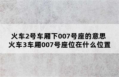 火车2号车厢下007号座的意思 火车3车厢007号座位在什么位置